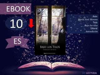 EBOOK
                       Autor:



10
        María José Moreno
                       Título:
              Bajo los tilos
                    Editorial:
               Autoedición



 ES


            De lectura
 
