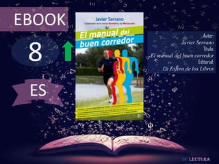 EBOOK
                                Autor:



 8
                     Javier Serrano
                                Título:
        El manual del buen corredor
                             Editorial:
             La Esfera de los Libros



 ES


                       De lectura
 