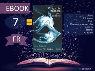 EBOOK
                          Autor:



 7
                    E L James
                          Título:
        Cinquante nuances plus
                      sombres
                       Editorial:
                     JC Lattès


 FR


                 De lectura
 