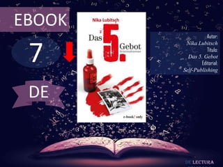 EBOOK
                   Autor:



 7
         Nika Lubitsch
                   Título:
          Das 5. Gebot
                Editorial:
        Self-Publishing



 DE


         De lectura
 
