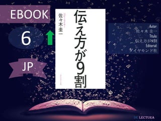 EBOOK
               Autor:



 6
          佐々木 圭一
               Título:
         伝え方が9割
            Editorial:
        ダイヤモンド社



 JP


          De lectura
 