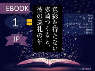EBOOK
                    Autor:



 1
                村上 春樹
                    Título:
        色彩を持たない 多崎つく
          ると、 彼の巡礼の年
                 Editorial:
                文藝春秋


 JP


                 De lectura
 