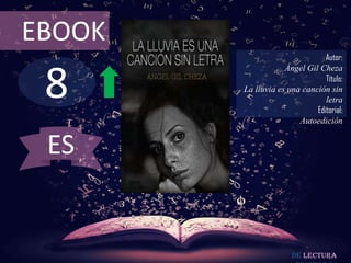 8
EBOOK
Autor:
Ángel Gil Cheza
Título:
La lluvia es una canción sin
letra
Editorial:
Autoedición
De lectura
ES
 