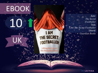 10
EBOOK
Autor:
The Secret
Footballer
Título:
I Am The Secret Footballer
Editorial:
Guardian Books
De lectura
UK
 
