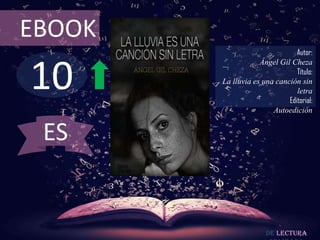10
EBOOK
Autor:
Ángel Gil Cheza
Título:
La lluvia es una canción sin
letra
Editorial:
Autoedición
De lectura
ES
 