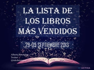 De lectura
LA LISTA DE
LOS LIBROS
MÁS VENDIDOS
29-05 SEPTIEMBRE 2013
Alberto Berenguer
Twitter:
@tukoberenguer
 