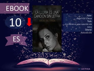 10
EBOOK
Autor:
Ángel Gil Cheza
Título:
La lluvia es una canción sin
letra
Editorial:
Autoedición
De lectura
ES
 