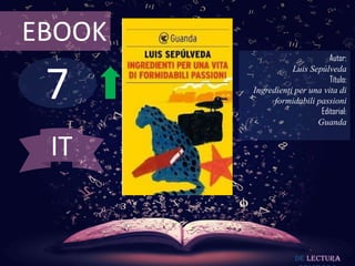 7
EBOOK
Autor:
Luis Sepúlveda
Título:
Ingredienti per una vita di
formidabili passioni
Editorial:
Guanda
De lectura
IT
 