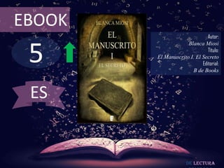 EBOOK

5

Autor:
Blanca Miosi
Título:
El Manuscrito I. El Secreto
Editorial:
B de Books

ES

De lectura

 