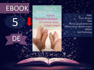 5
EBOOK
Autor:
Tracy Brogan
Título:
Warum Seepferdchen im
Sommer keine Schuhe tragen
Editorial:
Self-Publishing
De lectura Obligada
DE
 