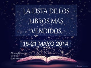 De lectura Obligada
LA LISTA DE LOS
LIBROS MÁS
VENDIDOS
15-21 MAYO 2014
Alberto Berenguer
Twitter:
@tukoberenguer
 
