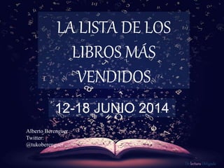 De lectura Obligada
LA LISTA DE LOS
LIBROS MÁS
VENDIDOS
12-18 JUNIO 2014
Alberto Berenguer
Twitter:
@tukoberenguer
 