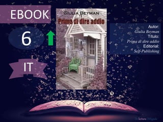 6
EBOOK
Autor:
Giulia Beyman
Título:
Prima di dire addio
Editorial:
Self-Publishing
De lectura Obligada
IT
 