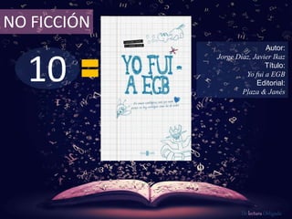 NO FICCIÓN 
10 
Autor: 
Jorge Díaz, Javier Ikaz 
Título: 
Yo fui a EGB 
Editorial: 
Plaza & Janés 
De lectura Obligada 
 