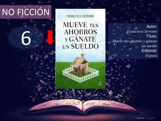 NO FICCIÓN 
6 
Autor: 
Francisca Serrano 
Título: 
Mueve tus ahorros y gánate 
un sueldo 
Editorial: 
Espasa 
De lectura Obligada 
 