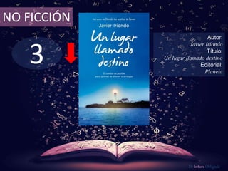 NO FICCIÓN 
3 
Autor: 
Javier Iriondo 
Título: 
Un lugar llamado destino 
Editorial: 
Planeta 
De lectura Obligada 
 