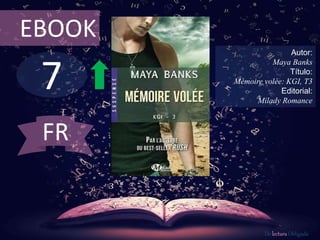 EBOOK 
7 
Autor: 
Maya Banks 
Título: 
Mémoire volée: KGI, T3 
Editorial: 
Milady Romance 
De lectura Obligada 
FR 
 