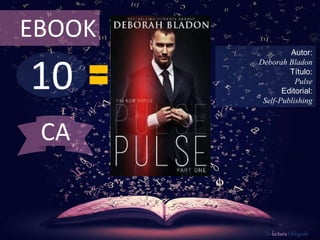 EBOOK 
10 
Autor: 
Deborah Bladon 
Título: 
Pulse 
Editorial: 
Self-Publishing 
De lectura Obligada 
CA 
 