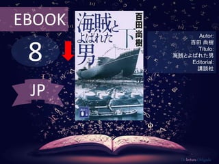 EBOOK 
8 
Autor: 
百田尚樹 
Título: 
海賊とよばれた男 
Editorial: 
講談社 
De lectura Obligada 
JP 
 