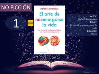 NO FICCIÓN 
1 
Autor: 
Rafael Santandreu 
Título: 
El arte de no amargarse la 
vida 
Editorial: 
Oniro 
De lectura Obligada 
 