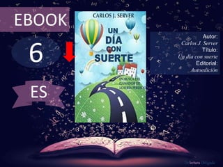 EBOOK 
6 
Autor: 
Carlos J. Server 
Título: 
Un día con suerte 
Editorial: 
Autoedición 
De lectura Obligada 
ES 
 