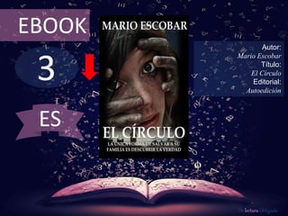 EBOOK 
3 
Autor: 
Mario Escobar 
Título: 
El Círculo 
Editorial: 
Autoedición 
De lectura Obligada 
ES 
 