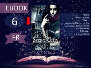 EBOOK 
6 
Autor: 
Aurélie Venem 
Título: 
Samantha Watkins ou Les 
chroniques d'un quotidien 
extraordinaire 
Editorial: 
L’ autoedition 
De lectura Obligada 
FR 
 