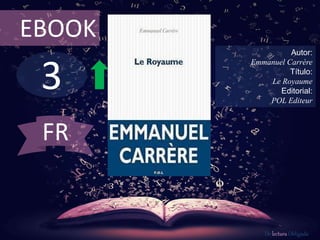 EBOOK 
3 
Autor: 
Emmanuel Carrère 
Título: 
Le Royaume 
Editorial: 
POL Editeur 
De lectura Obligada 
FR 
 
