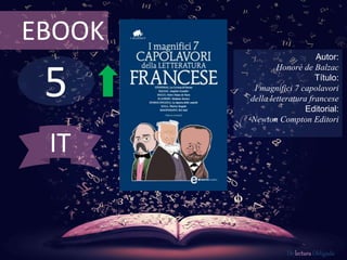 EBOOK 
5 
Autor: 
Honoré de Balzac 
Título: 
I magnifici 7 capolavori 
della letteratura francese 
Editorial: 
Newton Compton Editori 
De lectura Obligada 
IT 
 
