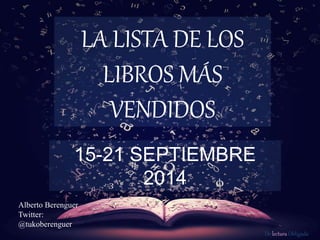 De lectura Obligada 
LA LISTA DE LOS 
LIBROS MÁS 
VENDIDOS 
15-21 SEPTIEMBRE 
2014 
Alberto Berenguer 
Twitter: 
@tukoberenguer 
 