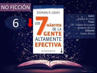 NO FICCIÓN 
6 
Autor: 
Stephen R. Covey 
Título: 
Los 7 hábitos de la gente 
altamente efectiva 
Editorial: 
Paidos Ibérica 
De lectura Obligada 
 