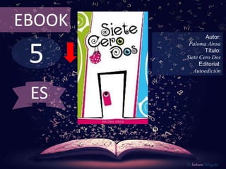EBOOK 
5 
Autor: 
Paloma Aínsa 
Título: 
Siete Cero Dos 
Editorial: 
Autoedición 
De lectura Obligada 
ES 
 