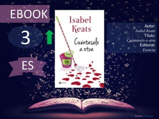 EBOOK 
3 
Autor: 
Isabel Keats 
Título: 
Cuéntaselo a otra 
Editorial: 
Esencia 
De lectura Obligada 
ES 
 
