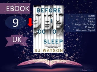 EBOOK 
9 
Autor: 
S J Watson 
Título: 
Before I Go To Sleep 
Editorial: 
Transworld Digital 
De lectura Obligada 
UK 
 