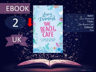 EBOOK 
2 
Autor: 
Lucy Diamond 
Título: 
The Beach Café 
Editorial: 
Pan 
De lectura Obligada 
UK 
 