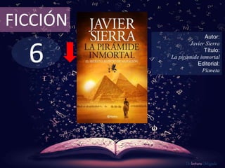 FICCIÓN 
6 
Autor: 
Javier Sierra 
Título: 
La pirámide inmortal 
Editorial: 
Planeta 
De lectura Obligada 
 