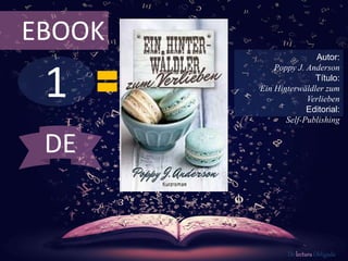 EBOOK 
1 
Autor: 
Poppy J. Anderson 
Título: 
Ein Hinterwäldler zum 
Verlieben 
Editorial: 
Self-Publishing 
De lectura Obligada 
DE 
 