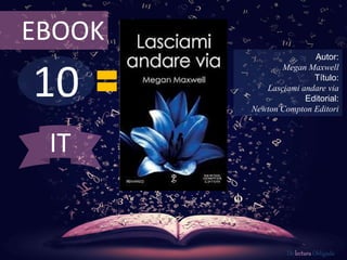EBOOK 
10 
Autor: 
Megan Maxwell 
Título: 
Lasciami andare via 
Editorial: 
Newton Compton Editori 
De lectura Obligada 
IT 
 