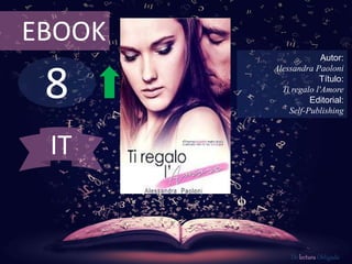 EBOOK 
8 
Autor: 
Alessandra Paoloni 
Título: 
Ti regalo l'Amore 
Editorial: 
Self-Publishing 
De lectura Obligada 
IT 
 