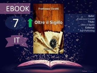 EBOOK 
7 
Autor: 
Francesco Coratti 
Título: 
Oltre il Sigillo 
Editorial: 
Self-Publishing 
De lectura Obligada 
IT 
 