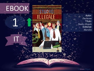 EBOOK 
1 
Autor: 
Duchesne 
Título: 
Studio illegale 
Editorial: 
Marsilio 
De lectura Obligada 
IT 
 