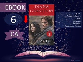 EBOOK 
6 
Autor: 
Diana Gabaldon 
Título: 
Outlander 
Editorial: 
Doubleday Canada 
De lectura Obligada 
CA 
 