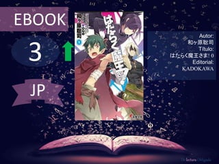 EBOOK 
3 
Autor: 
和ヶ原聡司 
Título: 
はたらく魔王さま! 0 
Editorial: 
KADOKAWA 
De lectura Obligada 
JP 
 