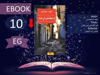 EBOOK 
10 
Autor: 
احمد السعداوى 
Título: 
بفرانكشتاين فى بغداد 
Editorial: 
منشورات الجمل 
De lectura Obligada 
EG 
 