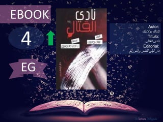 EBOOK 
4 
Autor: 
تشاك بولانيك 
Título: 
نادى القتال 
Editorial: 
دار ليلى للنشر والتوزيع 
De lectura Obligada 
EG 
 