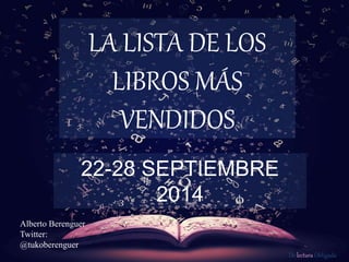De lectura Obligada 
LA LISTA DE LOS 
LIBROS MÁS 
VENDIDOS 
22-28 SEPTIEMBRE 
2014 
Alberto Berenguer 
Twitter: 
@tukoberenguer 
 