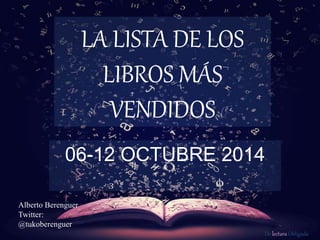 De lectura Obligada 
LA LISTA DE LOS 
LIBROS MÁS 
VENDIDOS 
06-12 OCTUBRE 2014 
Alberto Berenguer 
Twitter: 
@tukoberenguer 
 