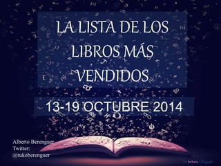 De lectura Obligada 
LA LISTA DE LOS 
LIBROS MÁS 
VENDIDOS 
13-19 OCTUBRE 2014 
Alberto Berenguer 
Twitter: 
@tukoberenguer 
 