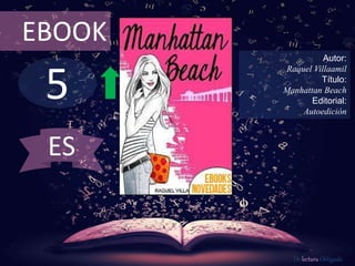 EBOOK 
5 
Autor: 
Raquel Villaamil 
Título: 
Manhattan Beach 
Editorial: 
Autoedición 
De lectura Obligada 
ES 
 