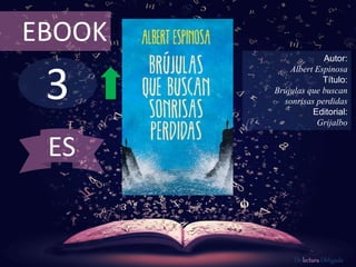 EBOOK 
3 
Autor: 
Albert Espinosa 
Título: 
Brújulas que buscan 
sonrisas perdidas 
Editorial: 
Grijalbo 
De lectura Obligada 
ES 
 